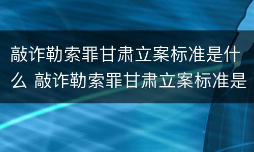 敲诈勒索罪甘肃立案标准是什么 敲诈勒索罪甘肃立案标准是什么意思