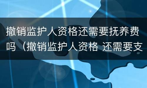 撤销监护人资格还需要抚养费吗（撤销监护人资格 还需要支付抚养费么）