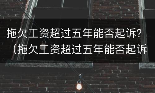 拖欠工资超过五年能否起诉？（拖欠工资超过五年能否起诉公司）
