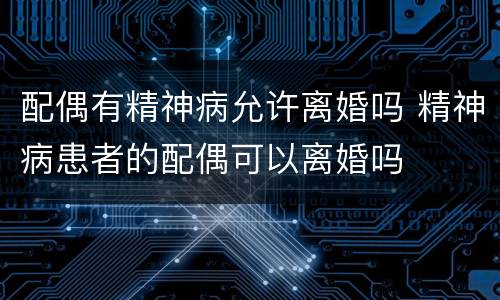 配偶有精神病允许离婚吗 精神病患者的配偶可以离婚吗