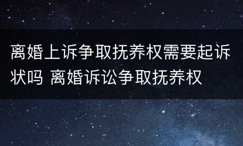 离婚上诉争取抚养权需要起诉状吗 离婚诉讼争取抚养权