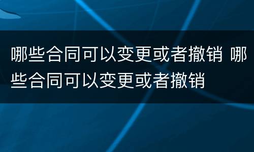 哪些合同可以变更或者撤销 哪些合同可以变更或者撤销