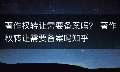 著作权转让需要备案吗？ 著作权转让需要备案吗知乎