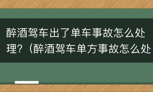 醉酒驾车出了单车事故怎么处理?（醉酒驾车单方事故怎么处理）