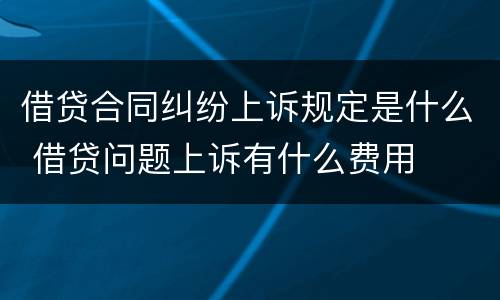 借贷合同纠纷上诉规定是什么 借贷问题上诉有什么费用