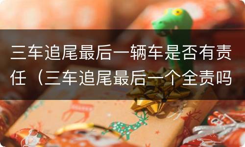 三车追尾最后一辆车是否有责任（三车追尾最后一个全责吗）