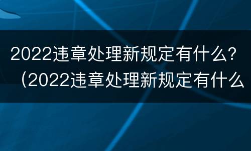 2022违章处理新规定有什么？（2022违章处理新规定有什么变化）