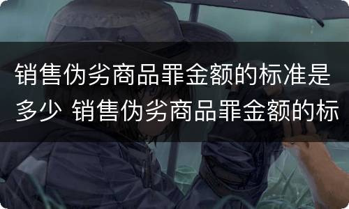 销售伪劣商品罪金额的标准是多少 销售伪劣商品罪金额的标准是多少