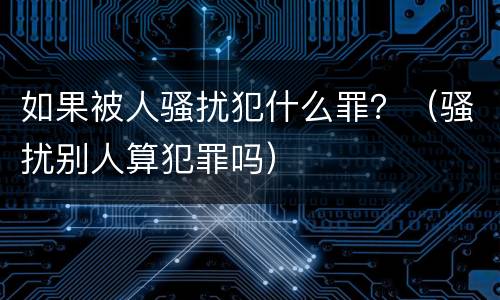 如果被人骚扰犯什么罪？（骚扰别人算犯罪吗）