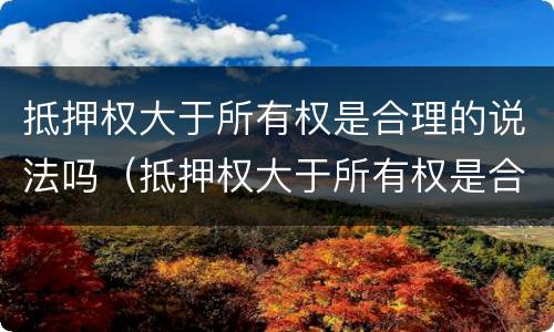 抵押权大于所有权是合理的说法吗（抵押权大于所有权是合理的说法吗对吗）