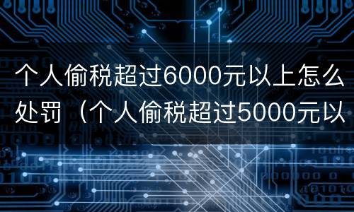个人偷税超过6000元以上怎么处罚（个人偷税超过5000元以上）