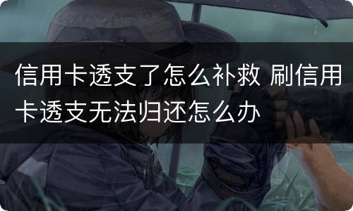 信用卡透支了怎么补救 刷信用卡透支无法归还怎么办