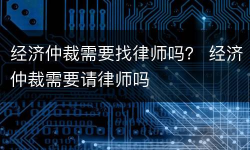 经济仲裁需要找律师吗？ 经济仲裁需要请律师吗