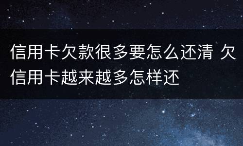 信用卡欠款很多要怎么还清 欠信用卡越来越多怎样还