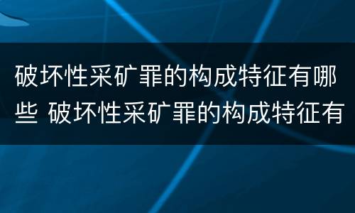 破坏性采矿罪的构成特征有哪些 破坏性采矿罪的构成特征有哪些呢