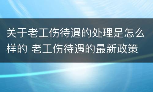 关于老工伤待遇的处理是怎么样的 老工伤待遇的最新政策