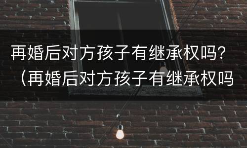 再婚后对方孩子有继承权吗？（再婚后对方孩子有继承权吗怎么办）
