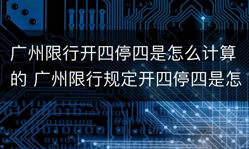 广州限行开四停四是怎么计算的 广州限行规定开四停四是怎样算的