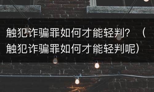 触犯诈骗罪如何才能轻判？（触犯诈骗罪如何才能轻判呢）
