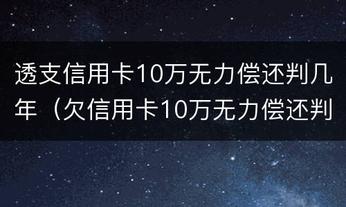 透支信用卡10万无力偿还判几年（欠信用卡10万无力偿还判多少年）
