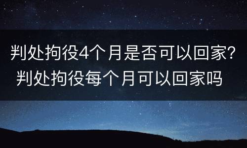判处拘役4个月是否可以回家？ 判处拘役每个月可以回家吗