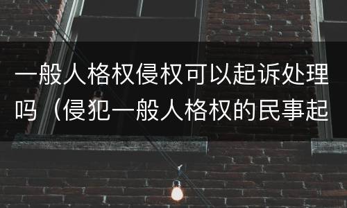 一般人格权侵权可以起诉处理吗（侵犯一般人格权的民事起诉状）