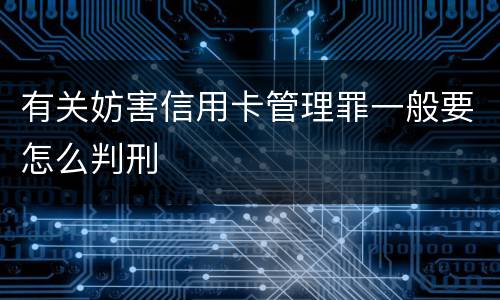 有关妨害信用卡管理罪一般要怎么判刑