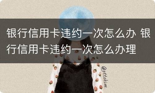 银行信用卡违约一次怎么办 银行信用卡违约一次怎么办理