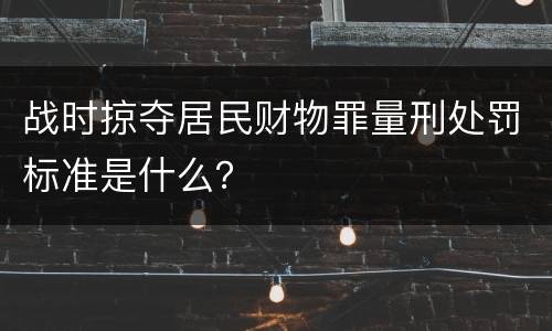 战时掠夺居民财物罪量刑处罚标准是什么？