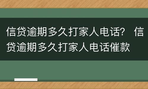 信贷逾期多久打家人电话？ 信贷逾期多久打家人电话催款