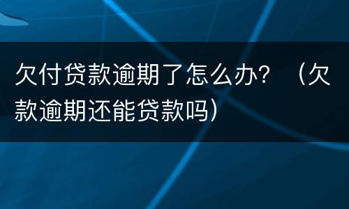 欠付贷款逾期了怎么办？（欠款逾期还能贷款吗）