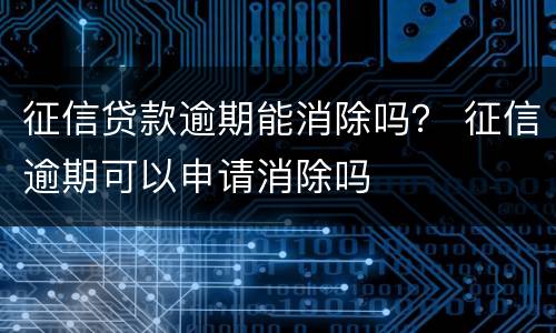 征信贷款逾期能消除吗？ 征信逾期可以申请消除吗