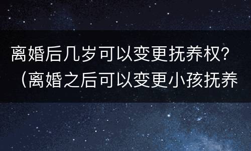 离婚后几岁可以变更抚养权？（离婚之后可以变更小孩抚养权吗）