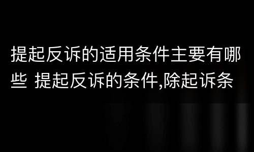 提起反诉的适用条件主要有哪些 提起反诉的条件,除起诉条件外,尚有