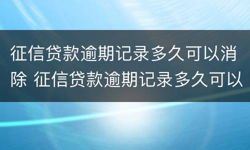 征信贷款逾期记录多久可以消除 征信贷款逾期记录多久可以消除啊