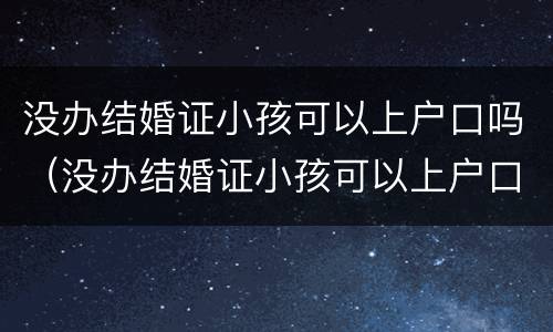 没办结婚证小孩可以上户口吗（没办结婚证小孩可以上户口吗?）