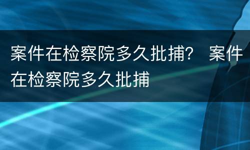 案件在检察院多久批捕？ 案件在检察院多久批捕