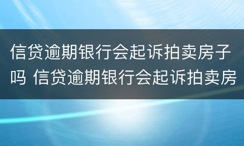 信贷逾期银行会起诉拍卖房子吗 信贷逾期银行会起诉拍卖房子吗知乎