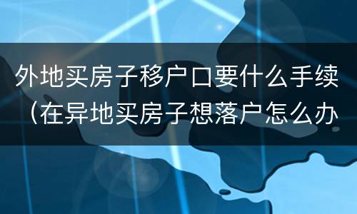 外地买房子移户口要什么手续（在异地买房子想落户怎么办理）