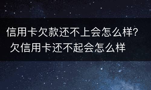 信用卡欠款还不上会怎么样？ 欠信用卡还不起会怎么样
