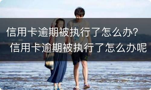 信用卡逾期被执行了怎么办？ 信用卡逾期被执行了怎么办呢