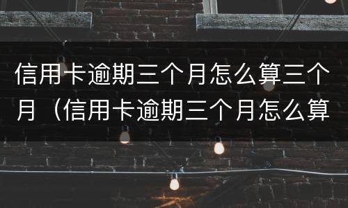 信用卡逾期三个月怎么算三个月（信用卡逾期三个月怎么算三个月呢）