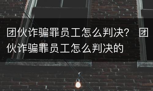 团伙诈骗罪员工怎么判决？ 团伙诈骗罪员工怎么判决的