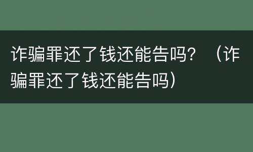 诈骗罪还了钱还能告吗？（诈骗罪还了钱还能告吗）