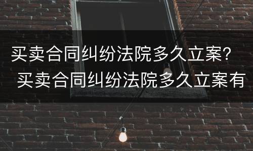 买卖合同纠纷法院多久立案？ 买卖合同纠纷法院多久立案有效