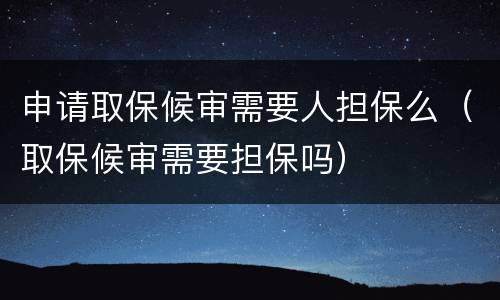 申请取保候审需要人担保么（取保候审需要担保吗）