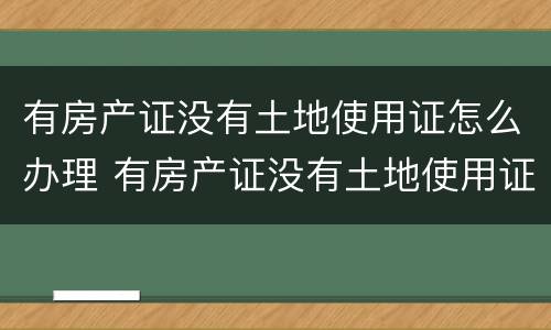 有房产证没有土地使用证怎么办理 有房产证没有土地使用证怎么办理贷款