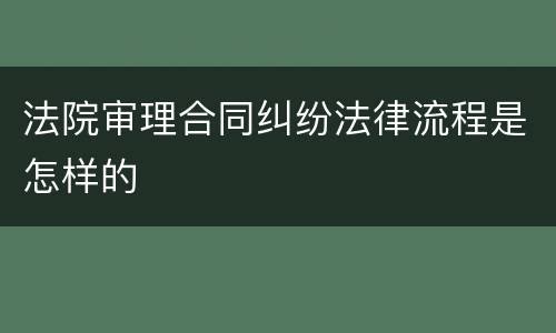 法院审理合同纠纷法律流程是怎样的