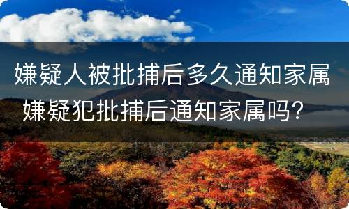 嫌疑人被批捕后多久通知家属 嫌疑犯批捕后通知家属吗?