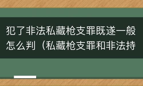 犯了非法私藏枪支罪既遂一般怎么判（私藏枪支罪和非法持有枪支罪）